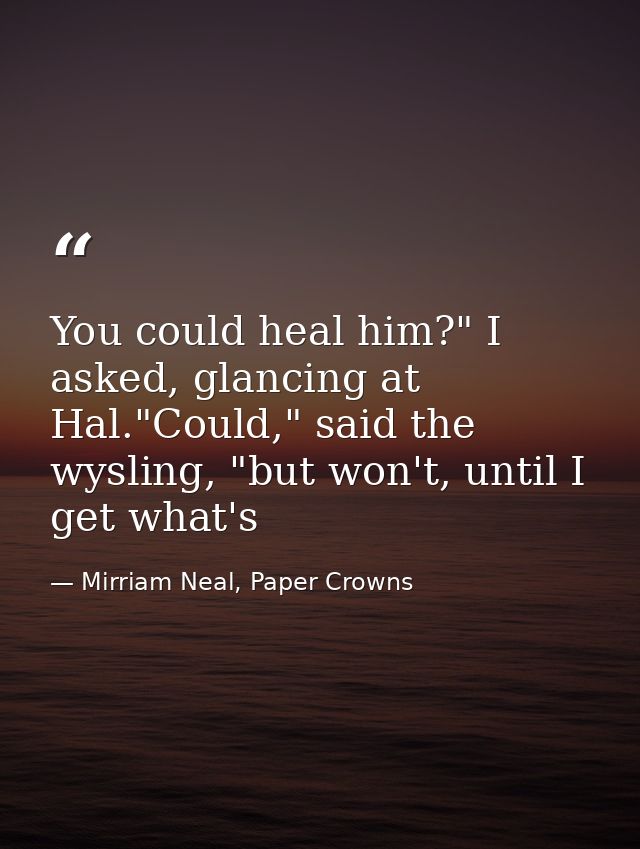 You could heal him?" I asked, glancing at Hal."Could," said the wysling, "but won't, until I get what's — Mirriam Neal, Paper Crowns