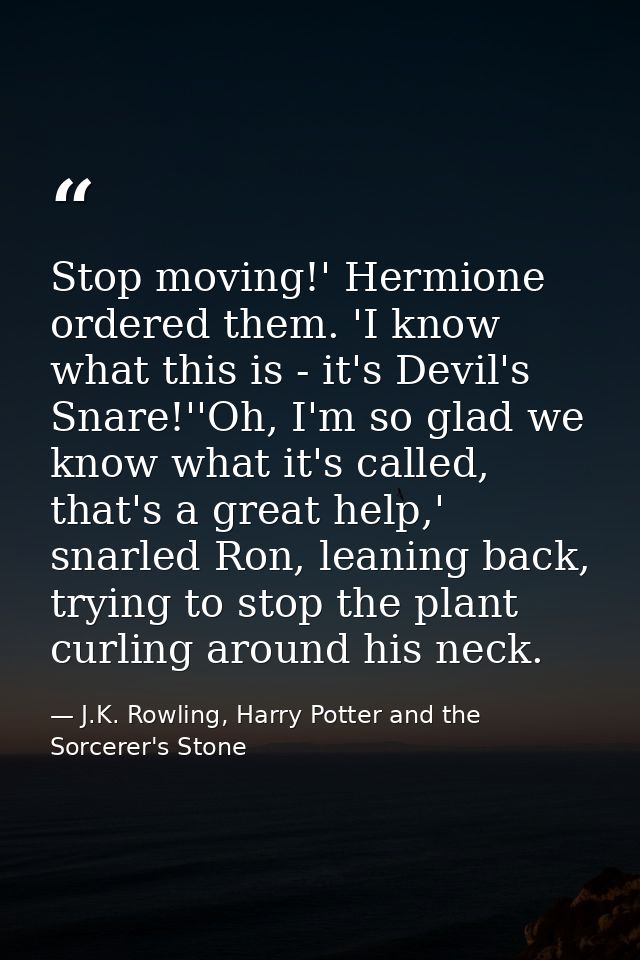 Stop moving!' Hermione ordered them. 'I know what this is - it's Devil's Snare!''Oh, I'm so glad we know what it's calle — J.K. Rowling, Harry Potter and the Sorcerer's Stone