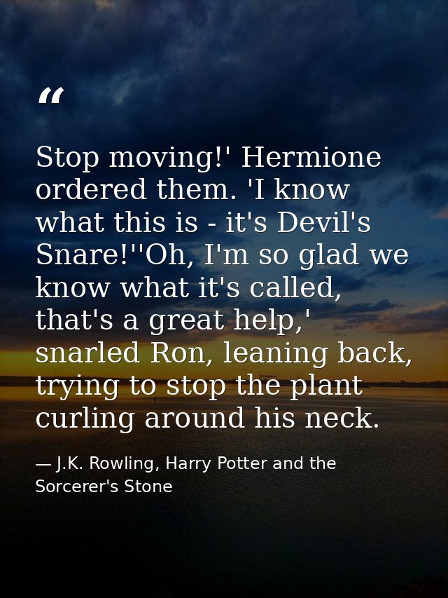 Stop moving!' Hermione ordered them. 'I know what this is - it's Devil's Snare!''Oh, I'm so glad we know what it's calle — J.K. Rowling, Harry Potter and the Sorcerer's Stone