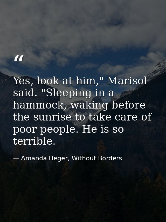 Yes, look at him," Marisol said. "Sleeping in a hammock, waking before the sunrise to take care of poor people. He is so — Amanda Heger, Without Borders