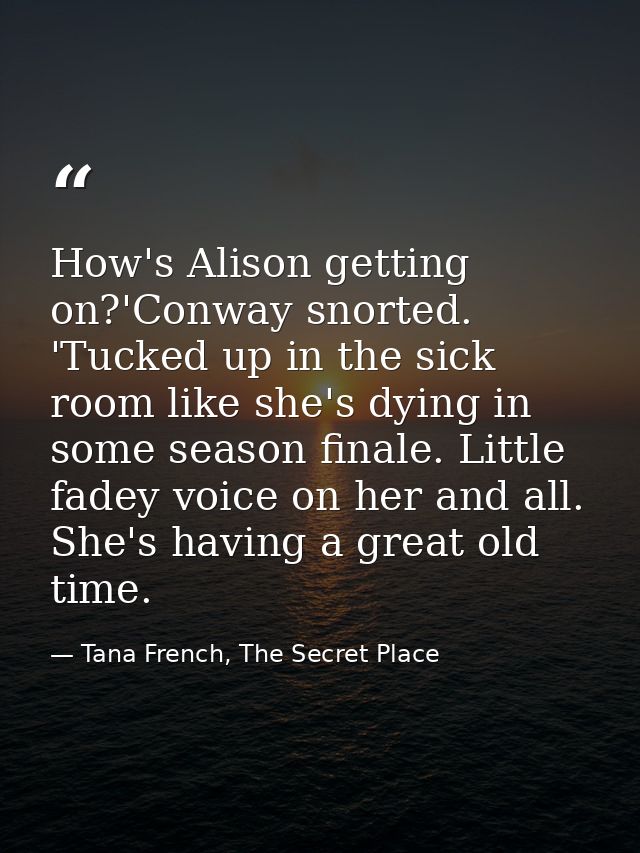 How's Alison getting on?'Conway snorted. 'Tucked up in the sick room like she's dying in some season finale. Little fade — Tana French, The Secret Place