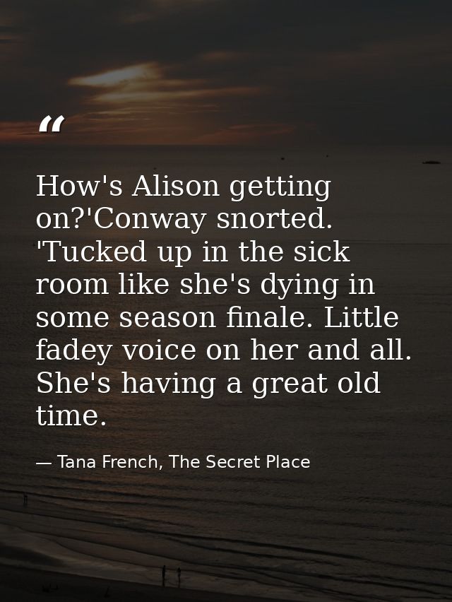 How's Alison getting on?'Conway snorted. 'Tucked up in the sick room like she's dying in some season finale. Little fade — Tana French, The Secret Place