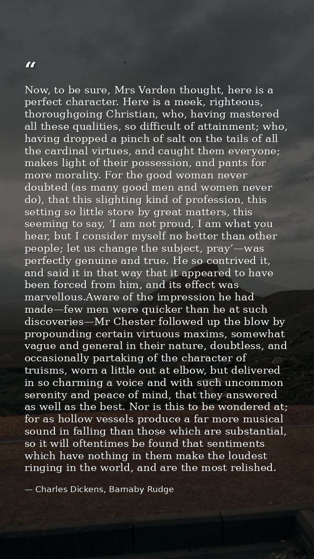 Now, to be sure, Mrs Varden thought, here is a perfect character. Here is a meek, righteous, thoroughgoing Christian, wh — Charles Dickens, Barnaby Rudge