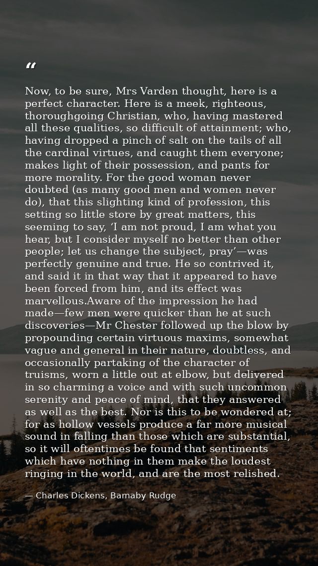 Now, to be sure, Mrs Varden thought, here is a perfect character. Here is a meek, righteous, thoroughgoing Christian, wh — Charles Dickens, Barnaby Rudge