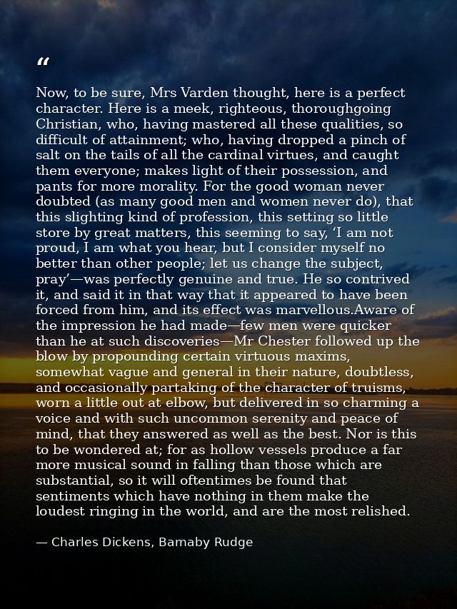 Now, to be sure, Mrs Varden thought, here is a perfect character. Here is a meek, righteous, thoroughgoing Christian, wh — Charles Dickens, Barnaby Rudge