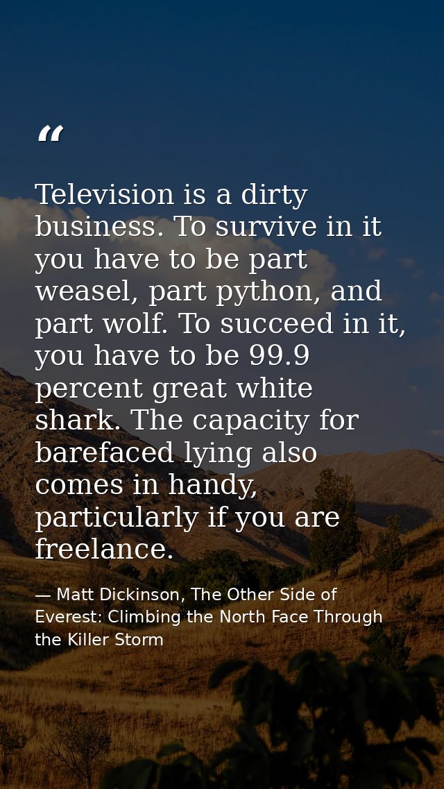 Television is a dirty business. To survive in it you have to be part weasel, part python, and part wolf. To succeed in i — Matt Dickinson, The Other Side of Everest: Climbing the North Face Through the Killer Storm