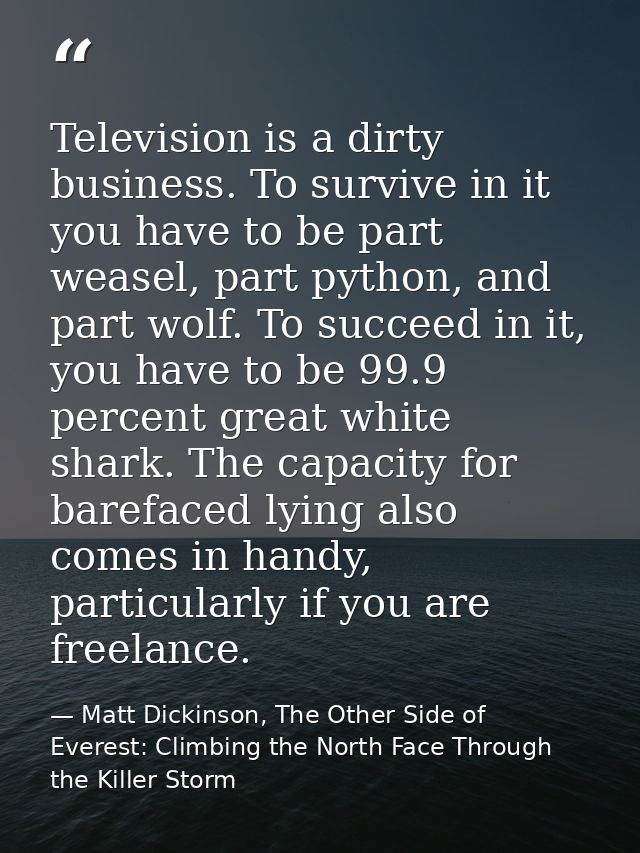 Television is a dirty business. To survive in it you have to be part weasel, part python, and part wolf. To succeed in i — Matt Dickinson, The Other Side of Everest: Climbing the North Face Through the Killer Storm