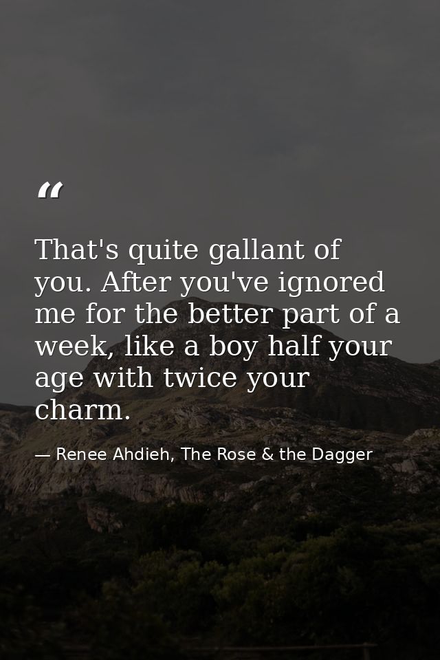 That's quite gallant of you. After you've ignored me for the better part of a week, like a boy half your age with twice  — Renee Ahdieh, The Rose & the Dagger
