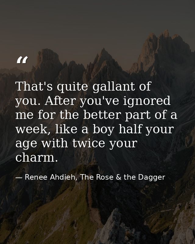 That's quite gallant of you. After you've ignored me for the better part of a week, like a boy half your age with twice  — Renee Ahdieh, The Rose & the Dagger
