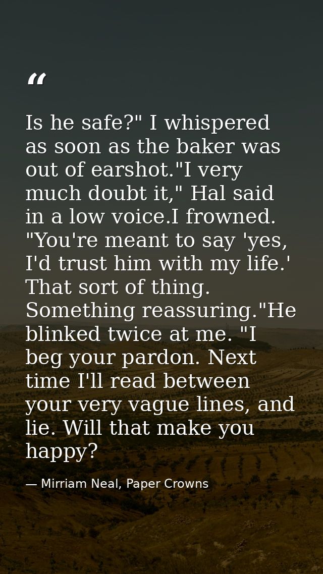 Is he safe?" I whispered as soon as the baker was out of earshot."I very much doubt it," Hal said in a low voice.I frown — Mirriam Neal, Paper Crowns