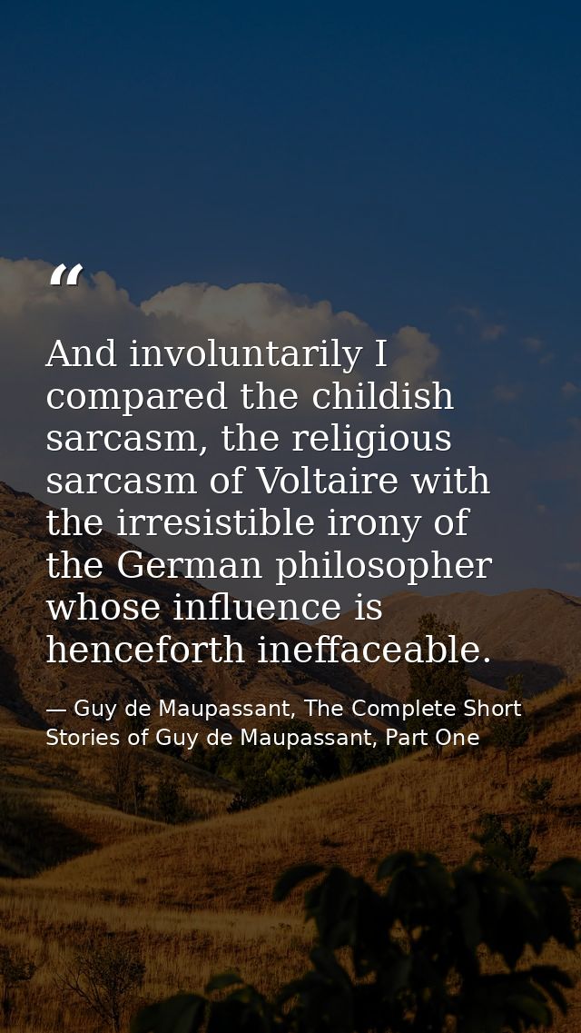 And involuntarily I compared the childish sarcasm, the religious sarcasm of Voltaire with the irresistible irony of the  — Guy de Maupassant, The Complete Short Stories of Guy de Maupassant, Part One
