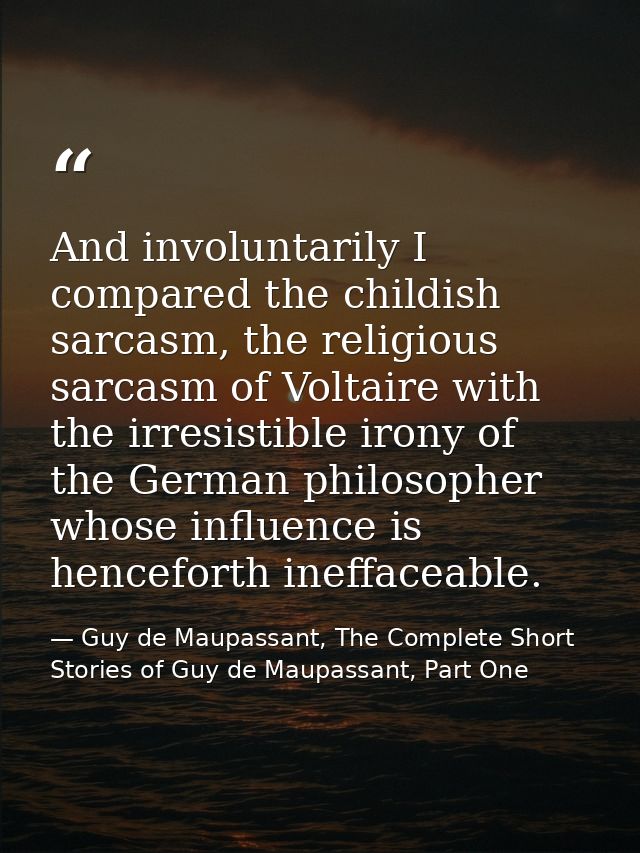 And involuntarily I compared the childish sarcasm, the religious sarcasm of Voltaire with the irresistible irony of the  — Guy de Maupassant, The Complete Short Stories of Guy de Maupassant, Part One
