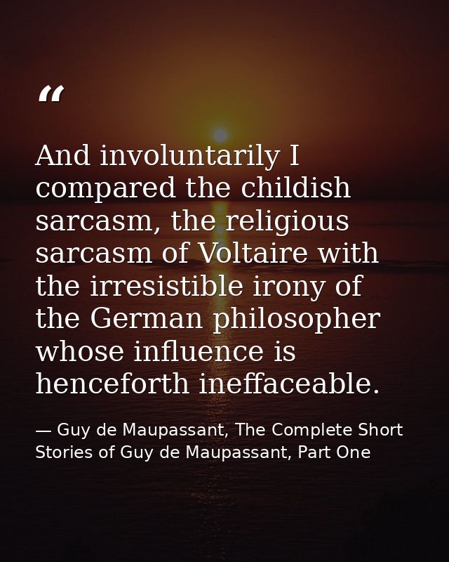 And involuntarily I compared the childish sarcasm, the religious sarcasm of Voltaire with the irresistible irony of the  — Guy de Maupassant, The Complete Short Stories of Guy de Maupassant, Part One