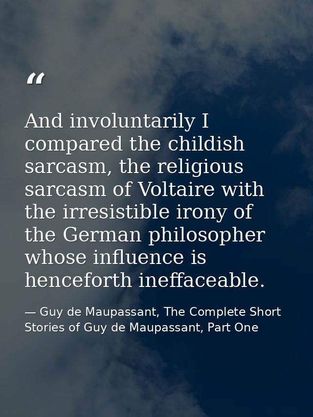 And involuntarily I compared the childish sarcasm, the religious sarcasm of Voltaire with the irresistible irony of the  — Guy de Maupassant, The Complete Short Stories of Guy de Maupassant, Part One