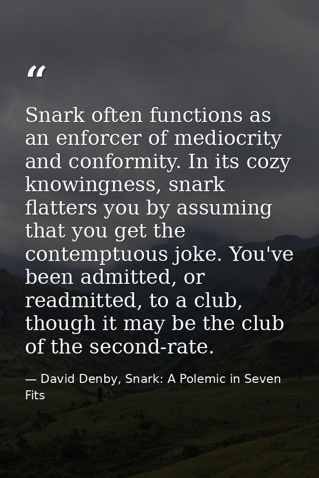 Snark often functions as an enforcer of mediocrity and conformity. In its cozy knowingness, snark flatters you by assumi — David Denby, Snark: A Polemic in Seven Fits