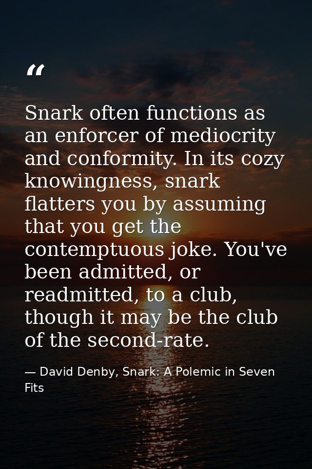 Snark often functions as an enforcer of mediocrity and conformity. In its cozy knowingness, snark flatters you by assumi — David Denby, Snark: A Polemic in Seven Fits