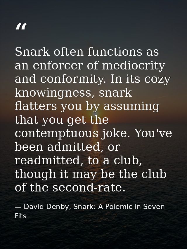 Snark often functions as an enforcer of mediocrity and conformity. In its cozy knowingness, snark flatters you by assumi — David Denby, Snark: A Polemic in Seven Fits