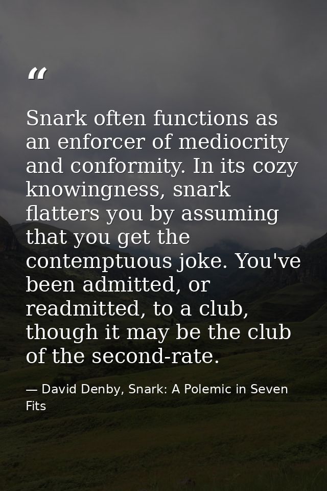 Snark often functions as an enforcer of mediocrity and conformity. In its cozy knowingness, snark flatters you by assumi — David Denby, Snark: A Polemic in Seven Fits
