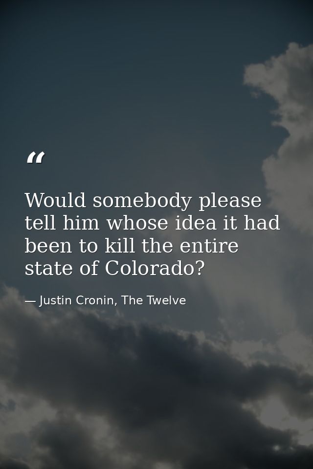 Would somebody please tell him whose idea it had been to kill the entire state of Colorado? — Justin Cronin, The Twelve