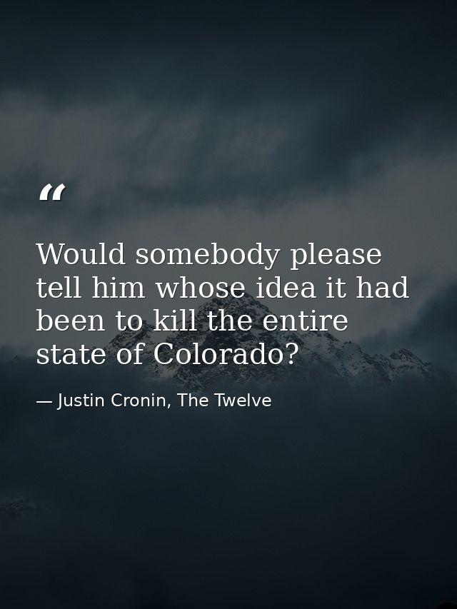 Would somebody please tell him whose idea it had been to kill the entire state of Colorado? — Justin Cronin, The Twelve