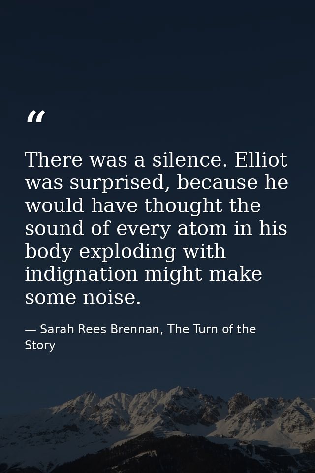 There was a silence. Elliot was surprised, because he would have thought the sound of every atom in his body exploding w — Sarah Rees Brennan, The Turn of the Story