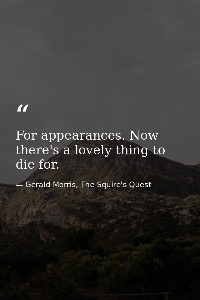 For appearances. Now there's a lovely thing to die for. — Gerald Morris, The Squire's Quest