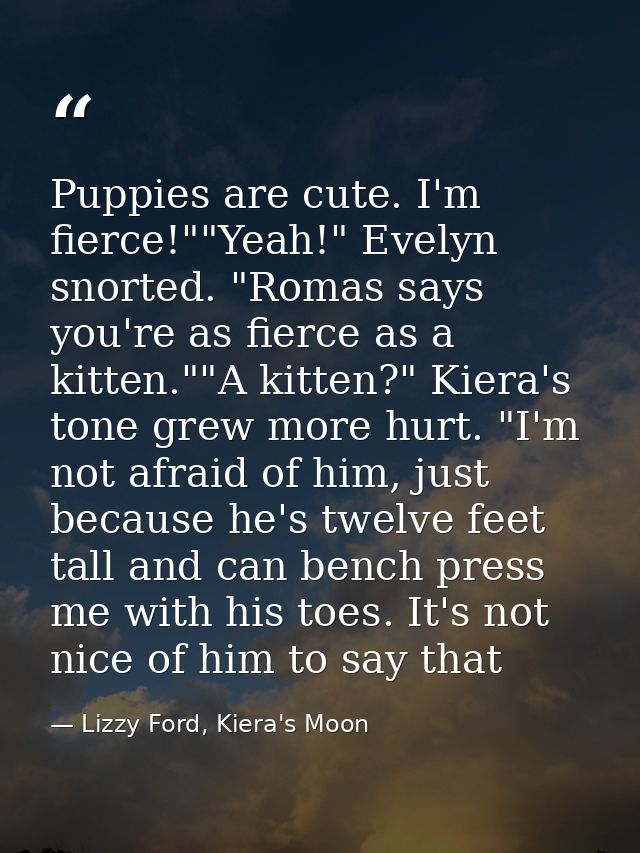 Puppies are cute. I'm fierce!""Yeah!" Evelyn snorted. "Romas says you're as fierce as a kitten.""A kitten?" Kiera's tone — Lizzy Ford, Kiera's Moon