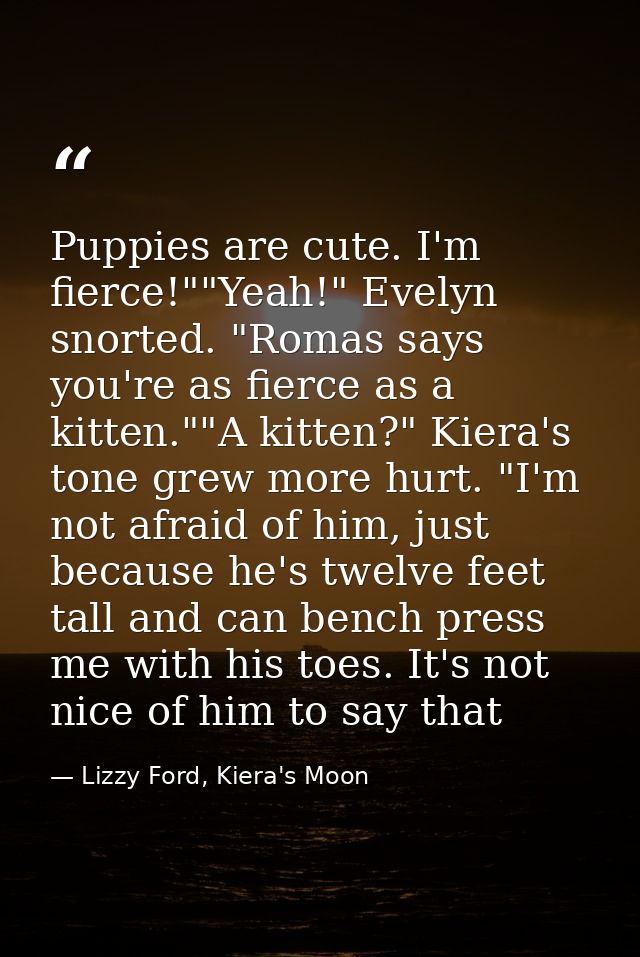 Puppies are cute. I'm fierce!""Yeah!" Evelyn snorted. "Romas says you're as fierce as a kitten.""A kitten?" Kiera's tone — Lizzy Ford, Kiera's Moon