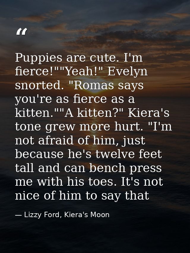 Puppies are cute. I'm fierce!""Yeah!" Evelyn snorted. "Romas says you're as fierce as a kitten.""A kitten?" Kiera's tone — Lizzy Ford, Kiera's Moon
