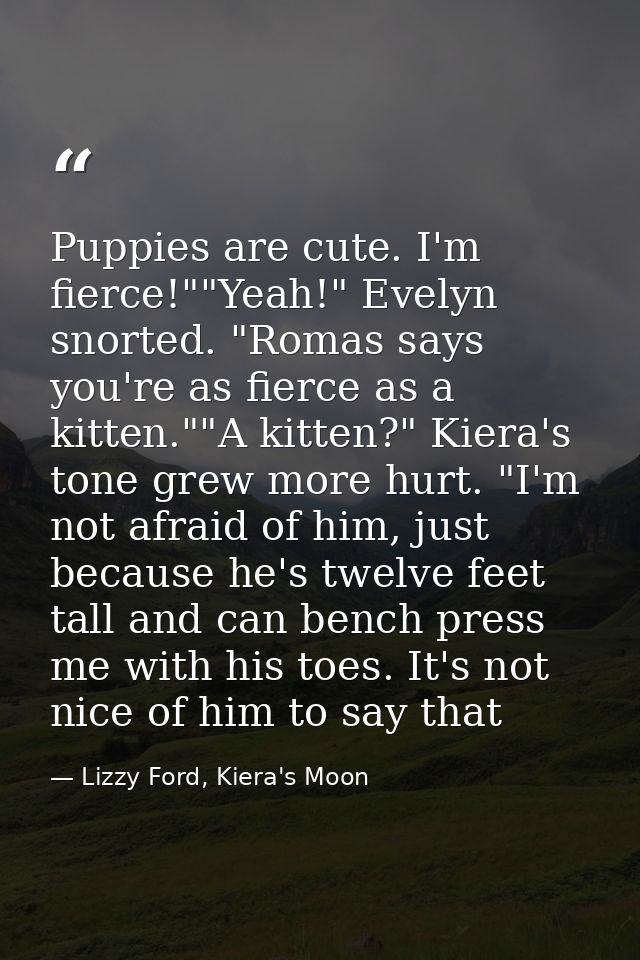 Puppies are cute. I'm fierce!""Yeah!" Evelyn snorted. "Romas says you're as fierce as a kitten.""A kitten?" Kiera's tone — Lizzy Ford, Kiera's Moon