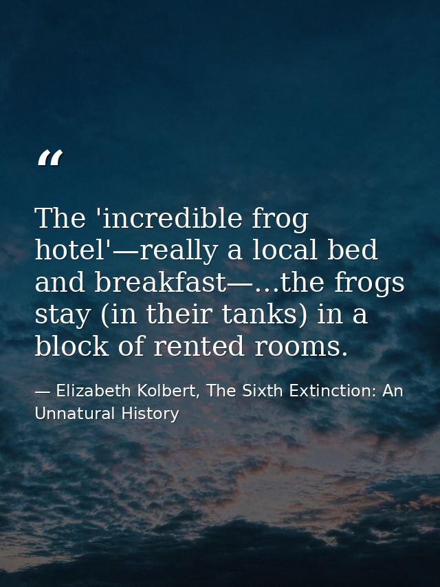 The 'incredible frog hotel'—really a local bed and breakfast—...the frogs stay (in their tanks) in a block of rented roo — Elizabeth Kolbert, The Sixth Extinction: An Unnatural History