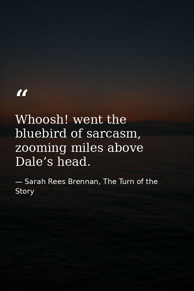 Whoosh! went the bluebird of sarcasm, zooming miles above Dale’s head. — Sarah Rees Brennan, The Turn of the Story