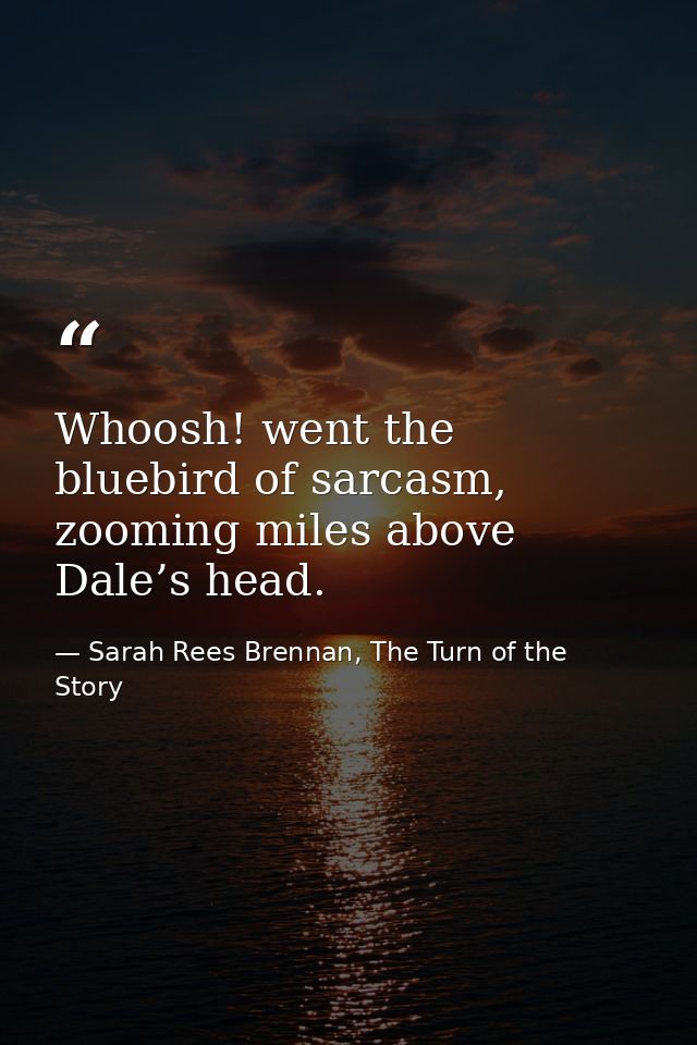Whoosh! went the bluebird of sarcasm, zooming miles above Dale’s head. — Sarah Rees Brennan, The Turn of the Story