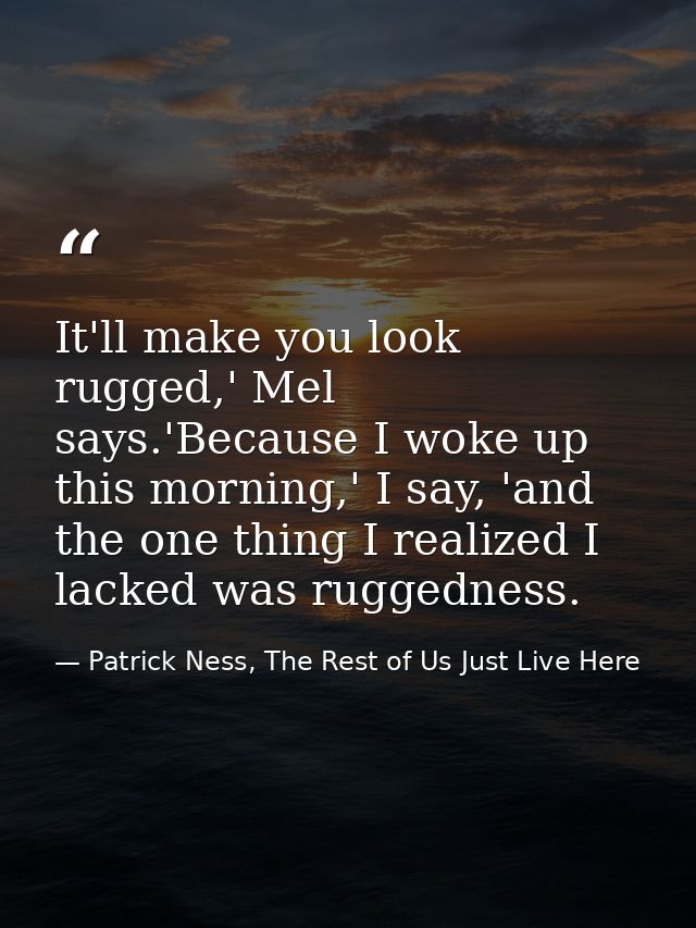 It'll make you look rugged,' Mel says.'Because I woke up this morning,' I say, 'and the one thing I realized I lacked wa — Patrick Ness, The Rest of Us Just Live Here