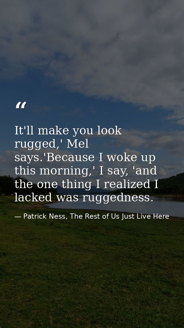 It'll make you look rugged,' Mel says.'Because I woke up this morning,' I say, 'and the one thing I realized I lacked wa — Patrick Ness, The Rest of Us Just Live Here