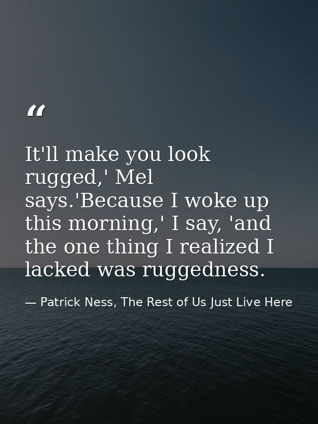 It'll make you look rugged,' Mel says.'Because I woke up this morning,' I say, 'and the one thing I realized I lacked wa — Patrick Ness, The Rest of Us Just Live Here