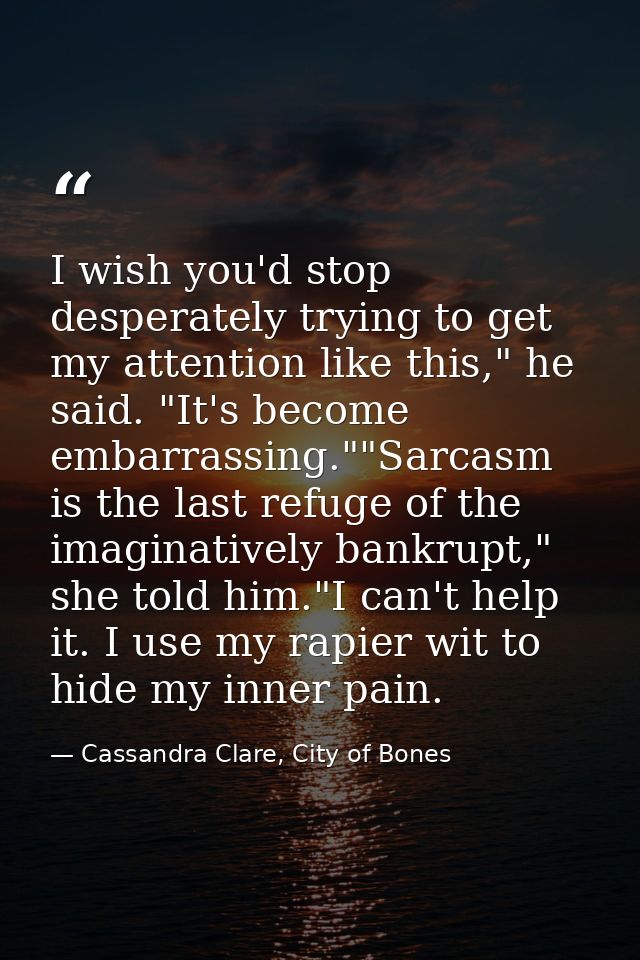I wish you'd stop desperately trying to get my attention like this," he said. "It's become embarrassing.""Sarcasm is the — Cassandra Clare, City of Bones