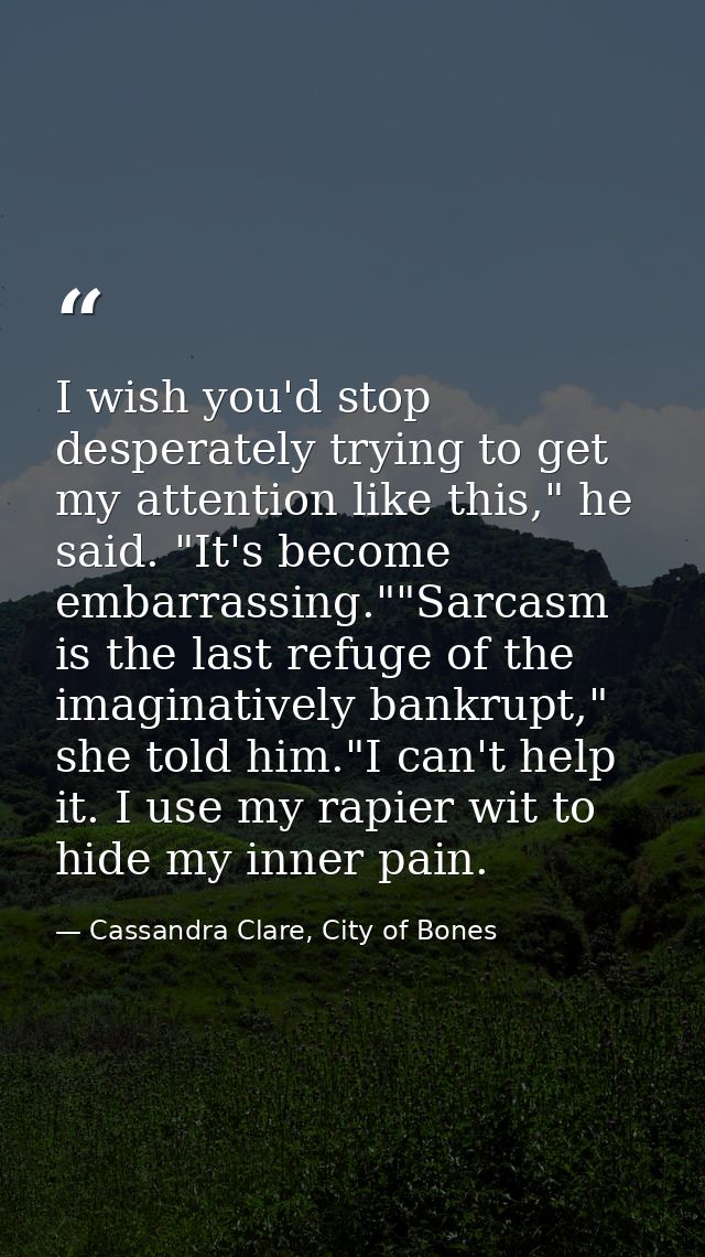 I wish you'd stop desperately trying to get my attention like this," he said. "It's become embarrassing.""Sarcasm is the — Cassandra Clare, City of Bones