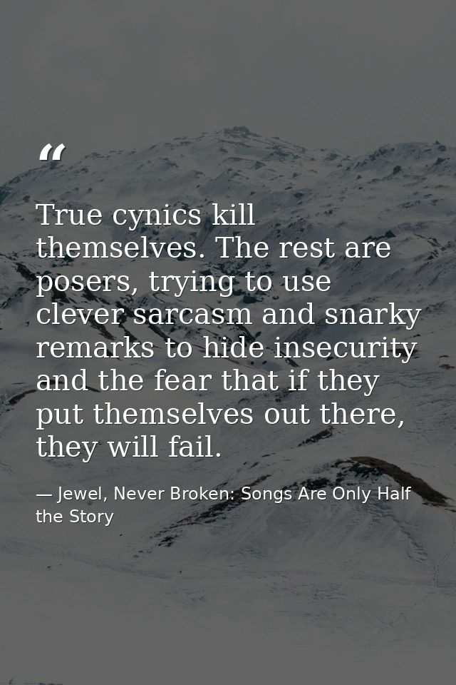 True cynics kill themselves. The rest are posers, trying to use clever sarcasm and snarky remarks to hide insecurity and — Jewel, Never Broken: Songs Are Only Half the Story