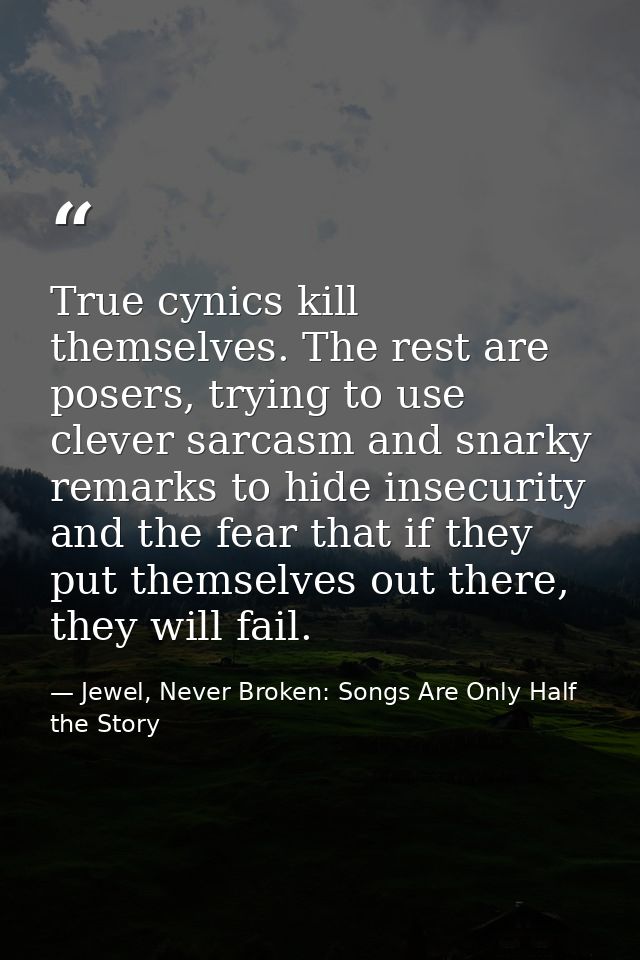True cynics kill themselves. The rest are posers, trying to use clever sarcasm and snarky remarks to hide insecurity and — Jewel, Never Broken: Songs Are Only Half the Story