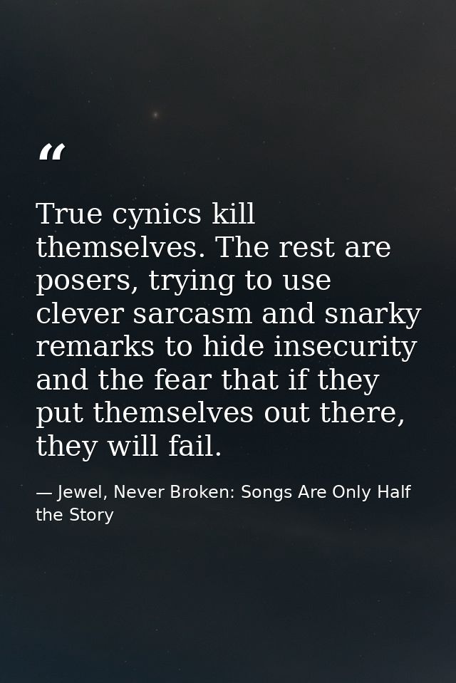 True cynics kill themselves. The rest are posers, trying to use clever sarcasm and snarky remarks to hide insecurity and — Jewel, Never Broken: Songs Are Only Half the Story