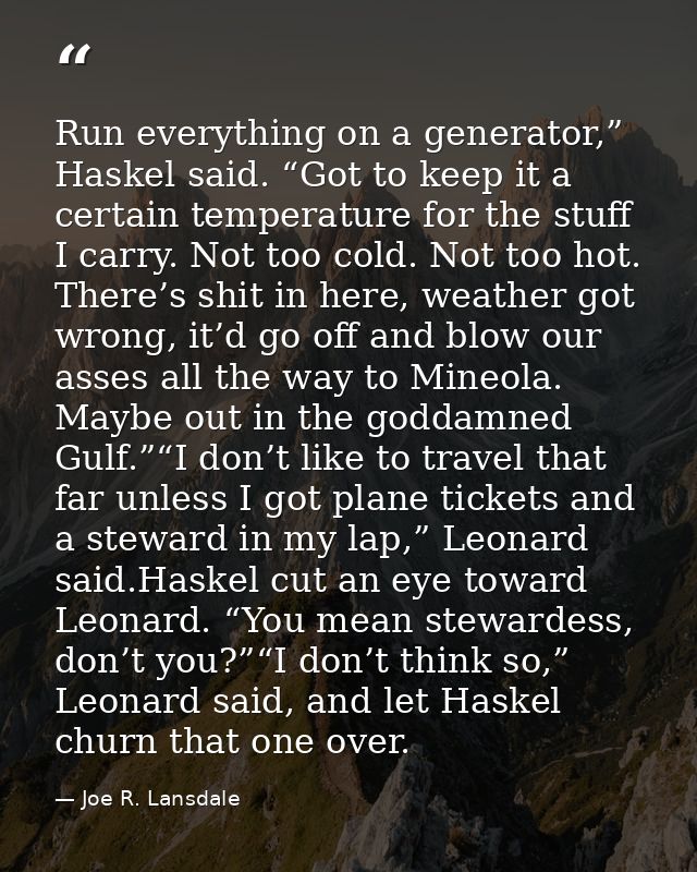 Run everything on a generator,” Haskel said. “Got to keep it a certain temperature for the stuff I carry. Not too cold.  — Joe R. Lansdale