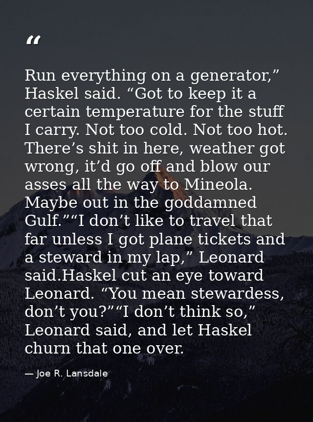 Run everything on a generator,” Haskel said. “Got to keep it a certain temperature for the stuff I carry. Not too cold.  — Joe R. Lansdale