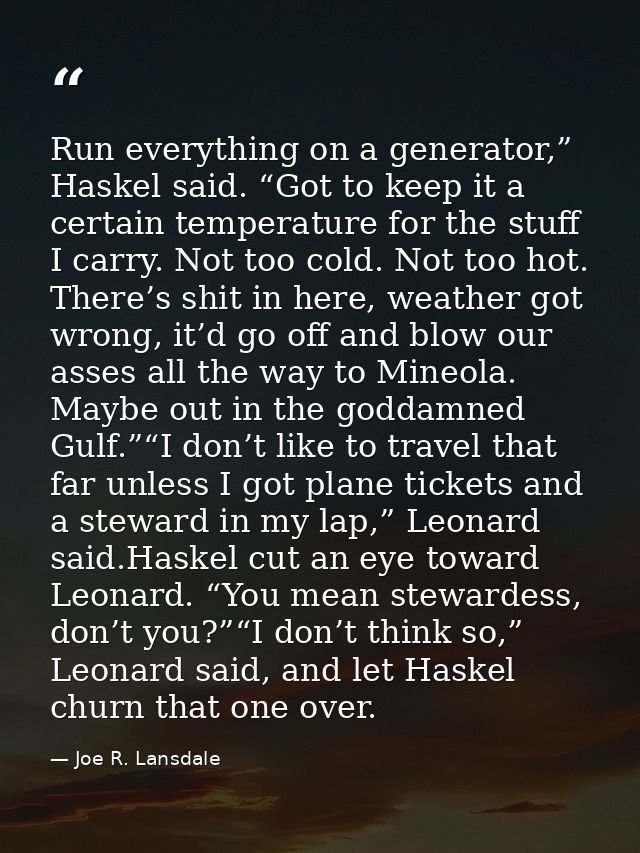 Run everything on a generator,” Haskel said. “Got to keep it a certain temperature for the stuff I carry. Not too cold.  — Joe R. Lansdale