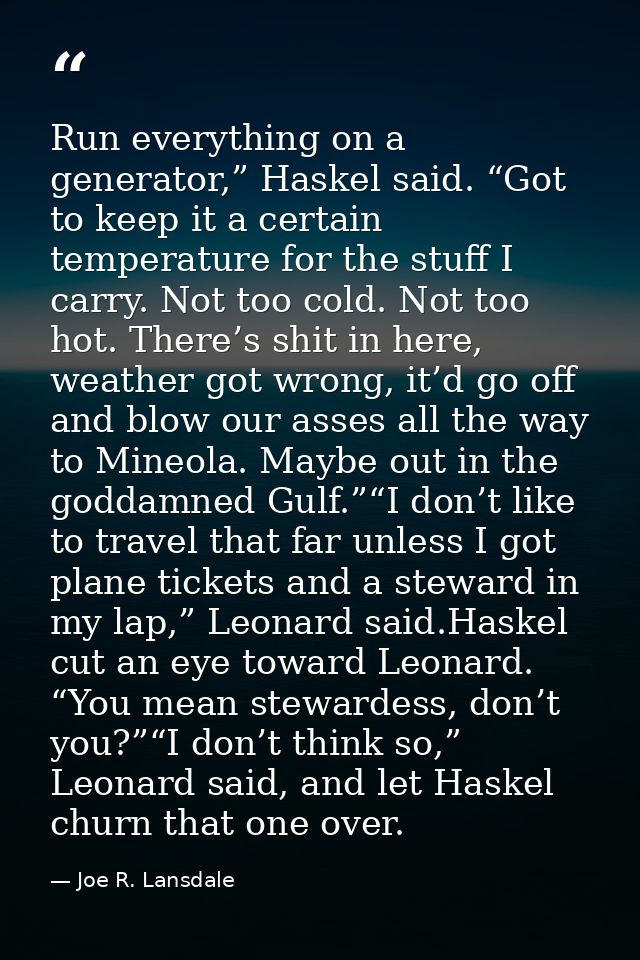 Run everything on a generator,” Haskel said. “Got to keep it a certain temperature for the stuff I carry. Not too cold.  — Joe R. Lansdale