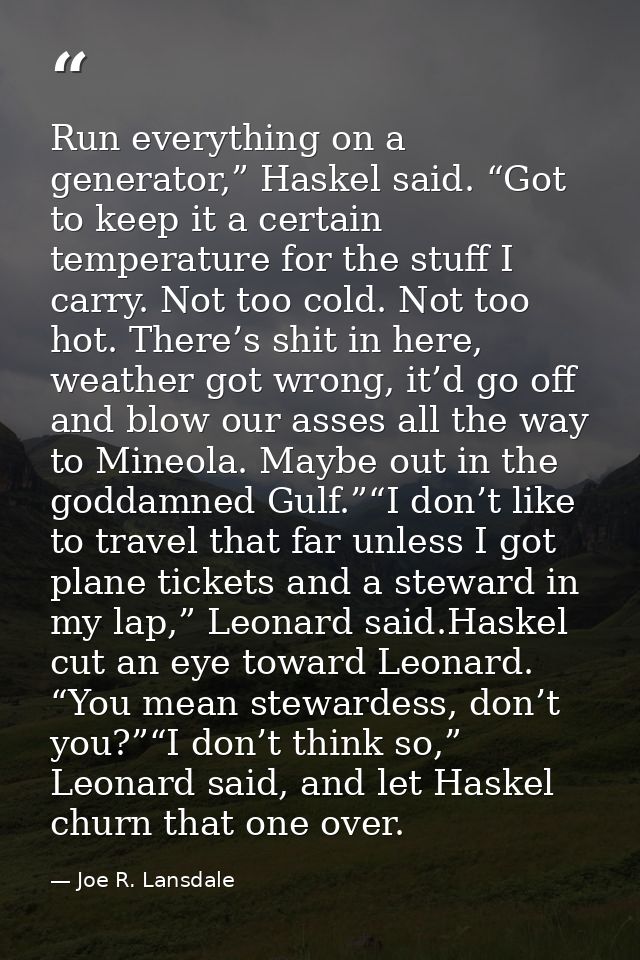 Run everything on a generator,” Haskel said. “Got to keep it a certain temperature for the stuff I carry. Not too cold.  — Joe R. Lansdale