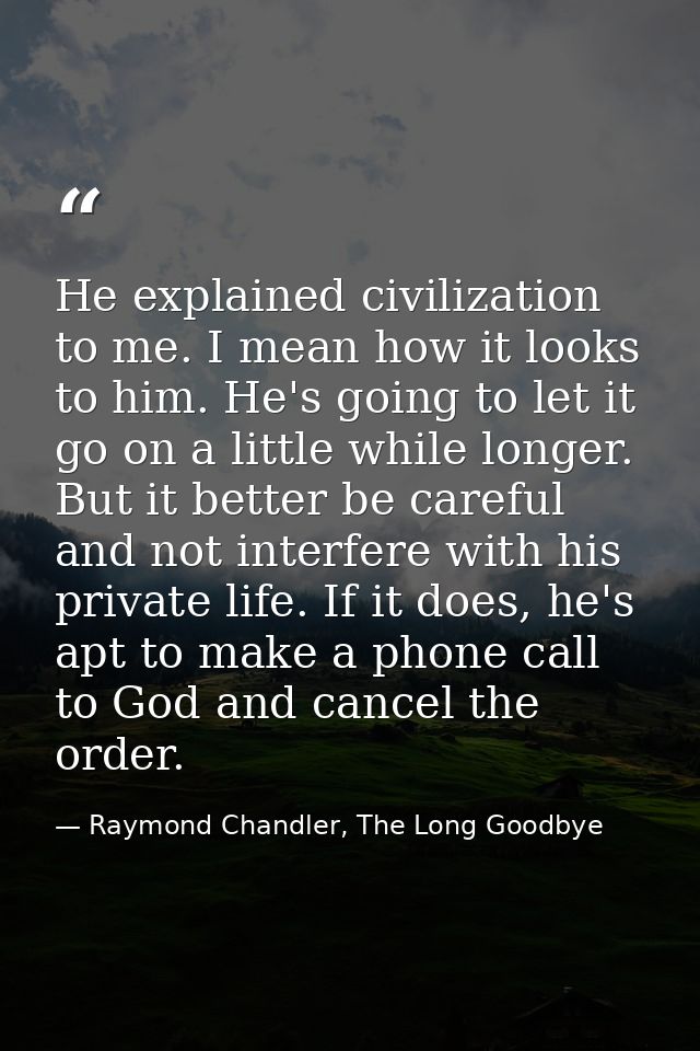 He explained civilization to me. I mean how it looks to him. He's going to let it go on a little while longer. But it be — Raymond Chandler, The Long Goodbye