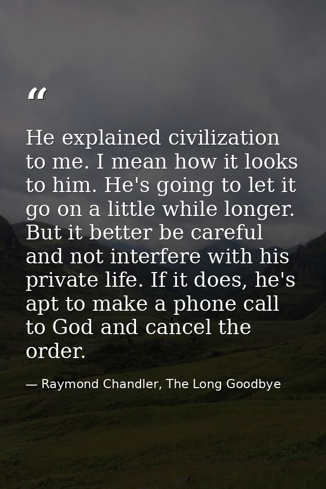 He explained civilization to me. I mean how it looks to him. He's going to let it go on a little while longer. But it be — Raymond Chandler, The Long Goodbye