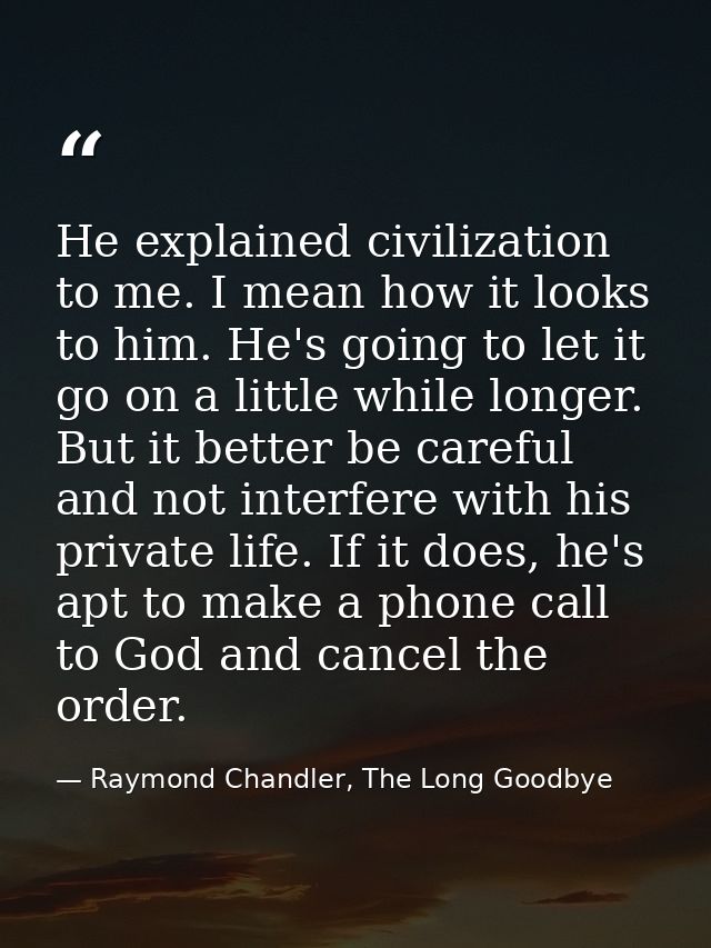 He explained civilization to me. I mean how it looks to him. He's going to let it go on a little while longer. But it be — Raymond Chandler, The Long Goodbye