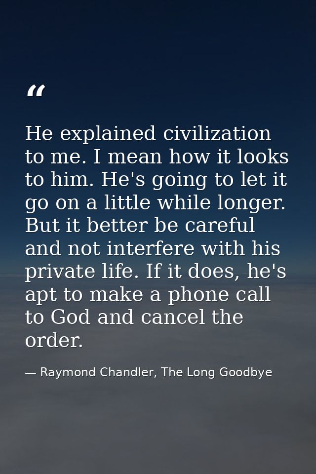 He explained civilization to me. I mean how it looks to him. He's going to let it go on a little while longer. But it be — Raymond Chandler, The Long Goodbye